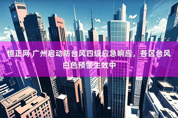 恒正网 广州启动防台风四级应急响应，各区台风白色预警生效中