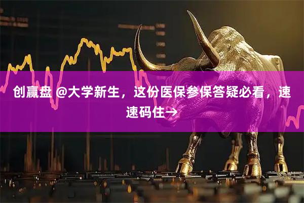 创赢盘 @大学新生，这份医保参保答疑必看，速速码住→