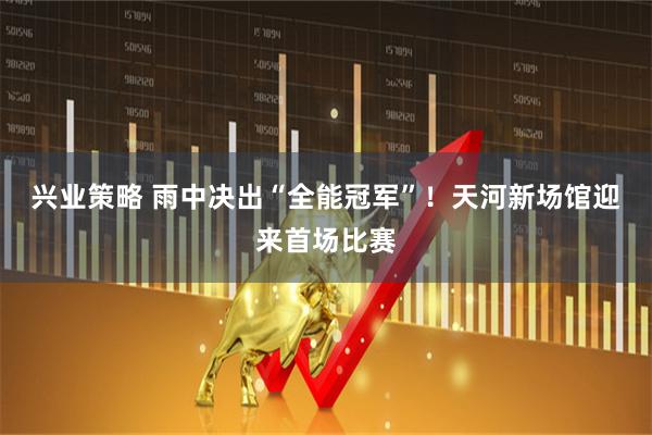 兴业策略 雨中决出“全能冠军”!天河新场馆迎来首场比赛