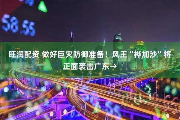 旺润配资 做好巨灾防御准备！风王“桦加沙”将正面袭击广东→