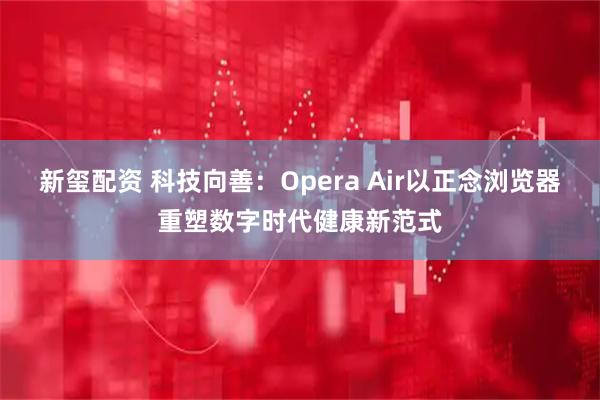 新玺配资 科技向善：Opera Air以正念浏览器重塑数字时代健康新范式