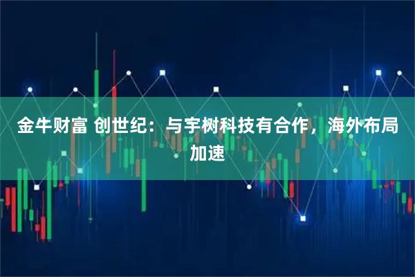 金牛财富 创世纪：与宇树科技有合作，海外布局加速