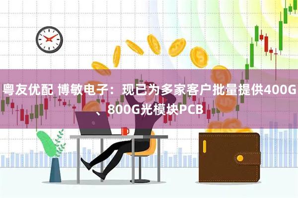 粤友优配 博敏电子：现已为多家客户批量提供400G、800G光模块PCB
