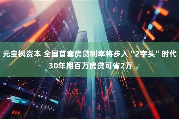 元宝枫资本 全国首套房贷利率将步入“2字头”时代 30年期百万房贷可省2万