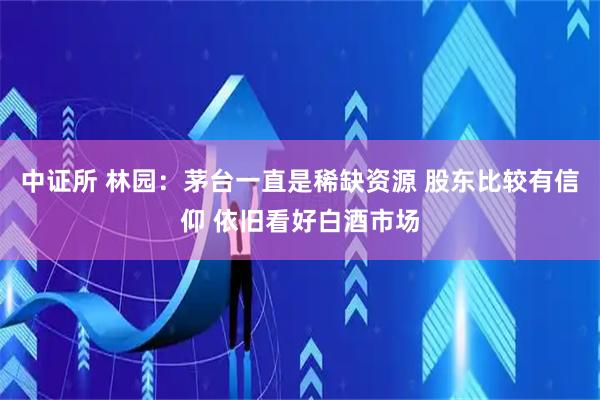 中证所 林园：茅台一直是稀缺资源 股东比较有信仰 依旧看好白酒市场