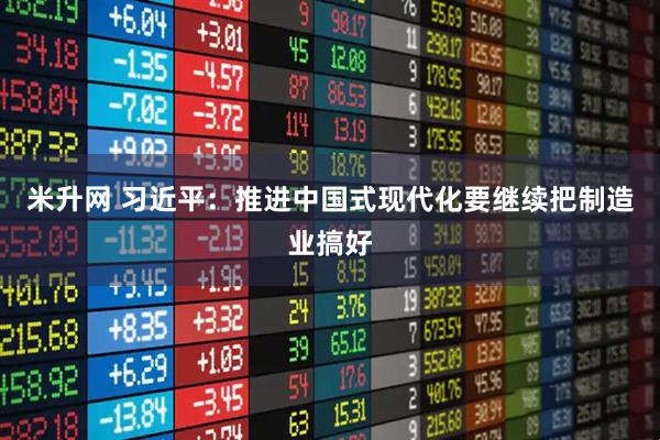 米升网 习近平:推进中国式现代化要继续把制造业搞好