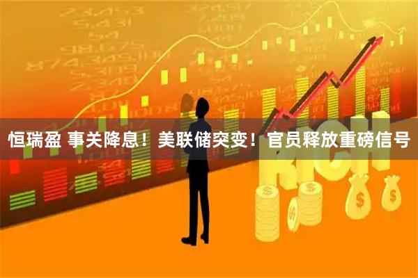 恒瑞盈 事关降息！美联储突变！官员释放重磅信号