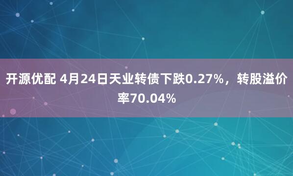 开源优配 4月24日天业转债下跌0.27%，转股溢价率70.04%