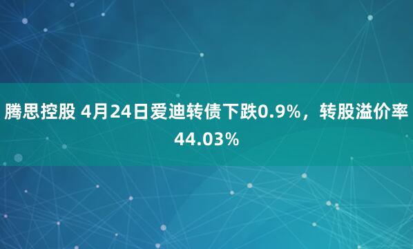 腾思控股 4月24日爱迪转债下跌0.9%，转股溢价率44.03%