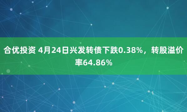 合优投资 4月24日兴发转债下跌0.38%，转股溢价率64.86%