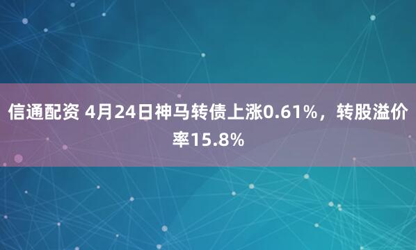 信通配资 4月24日神马转债上涨0.61%,转股溢价率15.8%