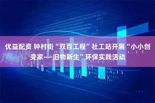 优益配资 钟村街“双百工程”社工站开展“小小创变家——旧物新生”环保实践活动