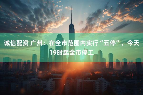 诚信配资 广州：在全市范围内实行“五停”，今天19时起全市停工