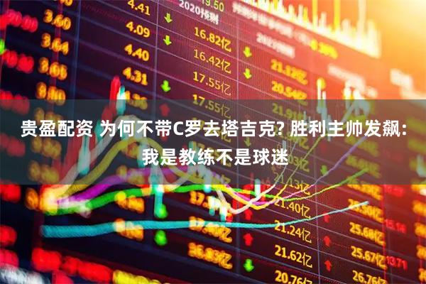 贵盈配资 为何不带C罗去塔吉克? 胜利主帅发飙: 我是教练不是球迷