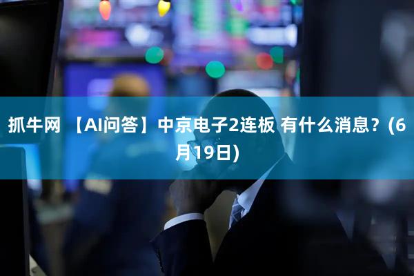 抓牛网 【AI问答】中京电子2连板 有什么消息？(6月19日)