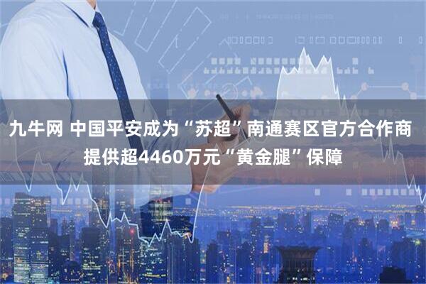 九牛网 中国平安成为“苏超”南通赛区官方合作商 提供超4460万元“黄金腿”保障