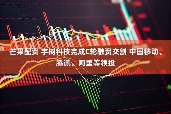 芒果配资 宇树科技完成C轮融资交割 中国移动、腾讯、阿里等领投