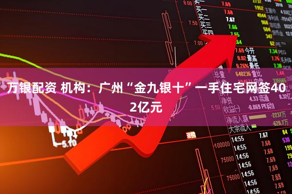 万银配资 机构：广州“金九银十”一手住宅网签402亿元