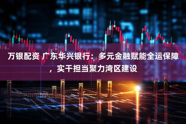 万银配资 广东华兴银行：多元金融赋能全运保障，实干担当聚力湾区建设
