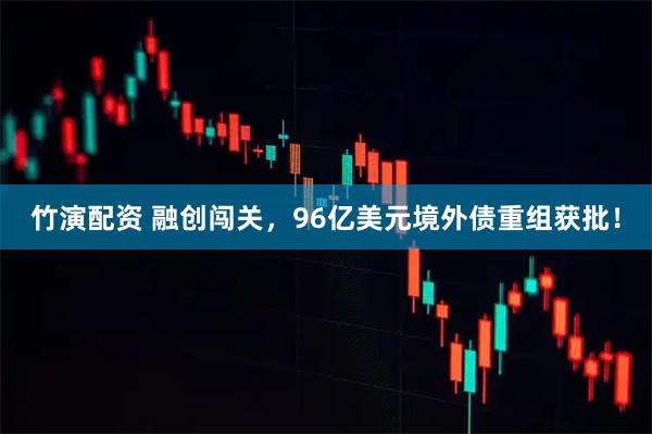 竹演配资 融创闯关,96亿美元境外债重组获批!