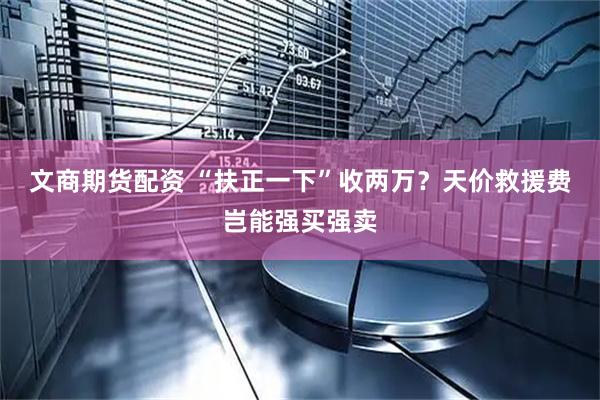 文商期货配资 “扶正一下”收两万？天价救援费岂能强买强卖