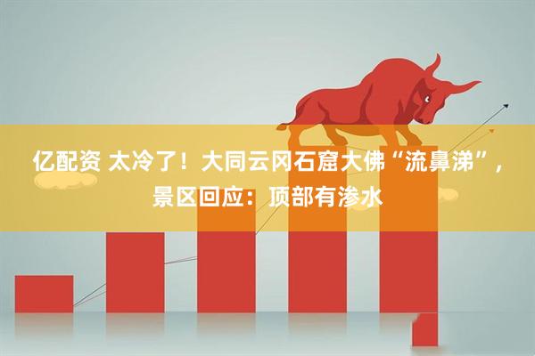 亿配资 太冷了！大同云冈石窟大佛“流鼻涕”，景区回应：顶部有渗水
