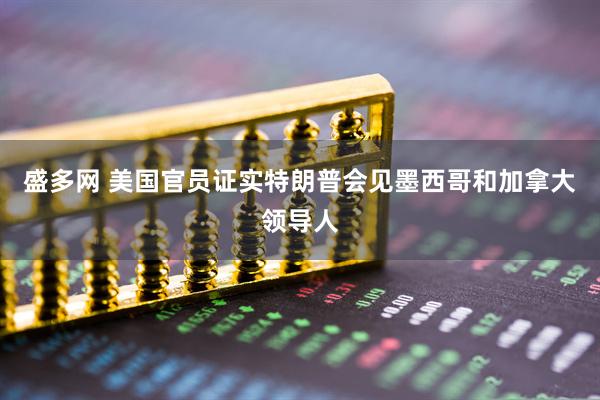 盛多网 美国官员证实特朗普会见墨西哥和加拿大领导人