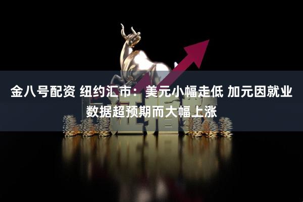 金八号配资 纽约汇市：美元小幅走低 加元因就业数据超预期而大幅上涨