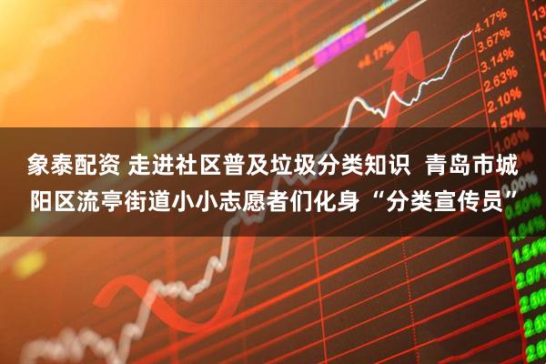 象泰配资 走进社区普及垃圾分类知识  青岛市城阳区流亭街道小小志愿者们化身 “分类宣传员”