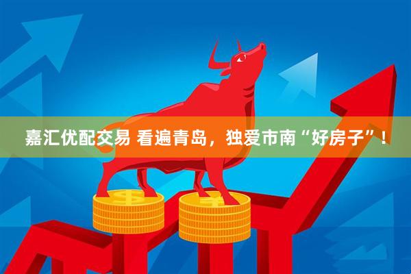 嘉汇优配交易 看遍青岛，独爱市南“好房子”！
