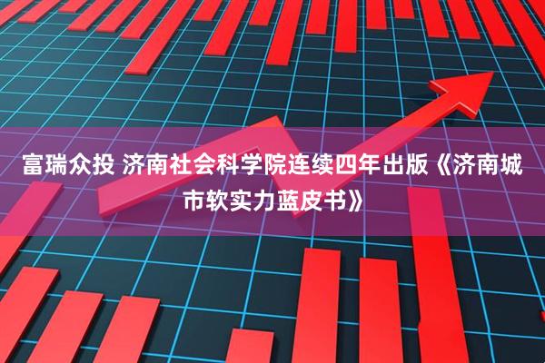 富瑞众投 济南社会科学院连续四年出版《济南城市软实力蓝皮书》