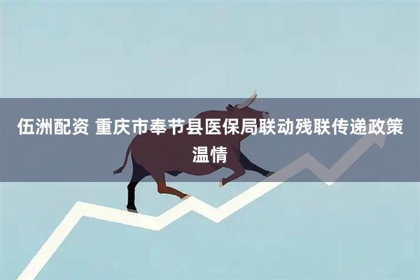伍洲配资 重庆市奉节县医保局联动残联传递政策温情