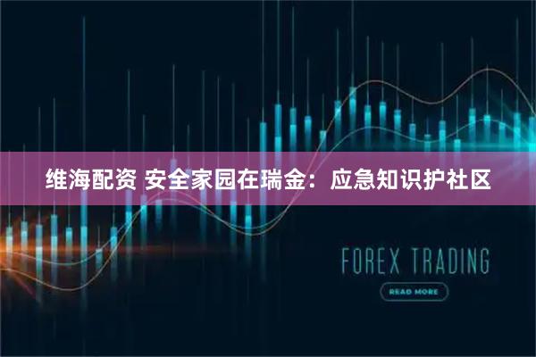 维海配资 安全家园在瑞金：应急知识护社区