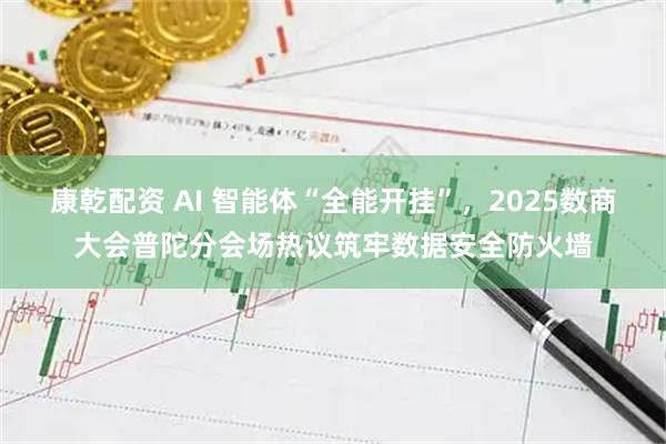康乾配资 AI 智能体“全能开挂”，2025数商大会普陀分会场热议筑牢数据安全防火墙