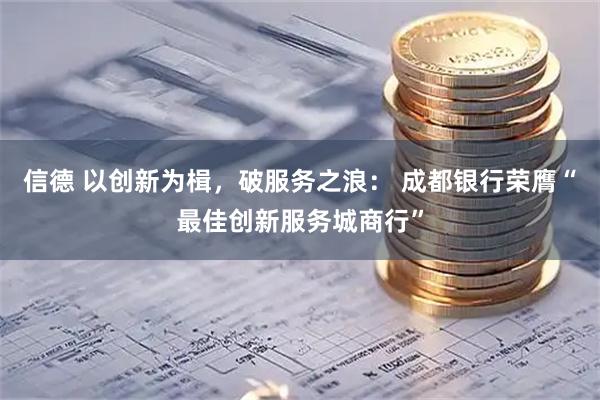 信德 以创新为楫，破服务之浪： 成都银行荣膺“最佳创新服务城商行”