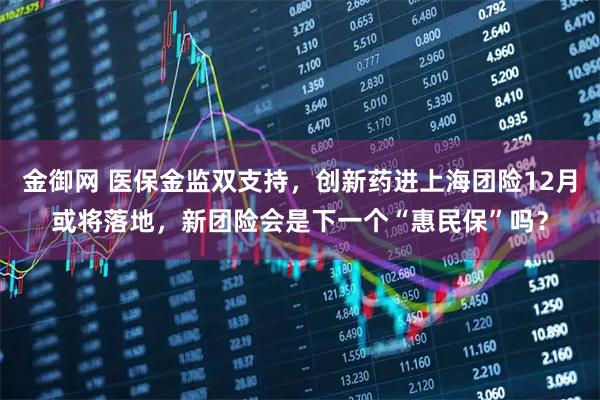 金御网 医保金监双支持，创新药进上海团险12月或将落地，新团险会是下一个“惠民保”吗？
