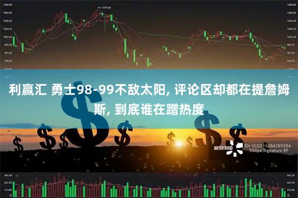 利赢汇 勇士98-99不敌太阳, 评论区却都在提詹姆斯, 到底谁在蹭热度