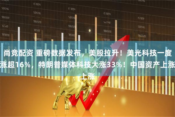 尚竞配资 重磅数据发布，美股拉升！美光科技一度涨超16%，特朗普媒体科技大涨33%！中国资产上涨