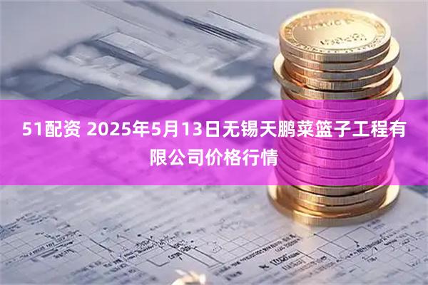51配资 2025年5月13日无锡天鹏菜篮子工程有限公司价格行情