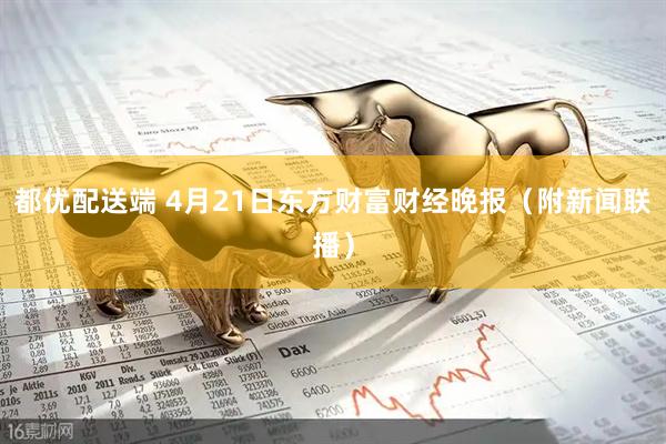 都优配送端 4月21日东方财富财经晚报（附新闻联播）