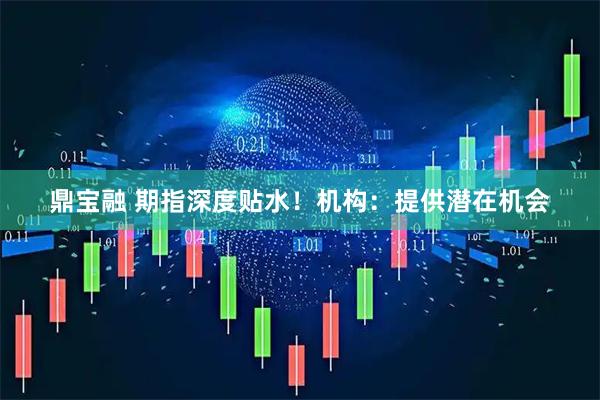 鼎宝融 期指深度贴水！机构：提供潜在机会