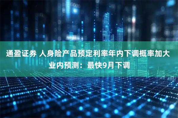 通盈证券 人身险产品预定利率年内下调概率加大 业内预测:最快9月下调