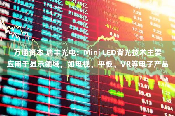 万通资本 瑞丰光电：Mini LED背光技术主要应用于显示领域，如电视、平板、VR等电子产品