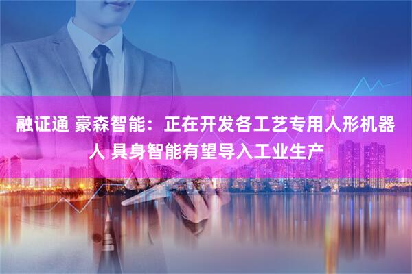 融证通 豪森智能：正在开发各工艺专用人形机器人 具身智能有望导入工业生产