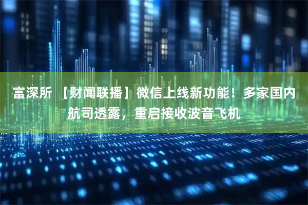 富深所 【财闻联播】微信上线新功能！多家国内航司透露，重启接收波音飞机