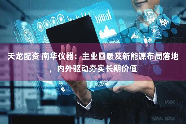 天龙配资 南华仪器：主业回暖及新能源布局落地，内外驱动夯实长期价值
