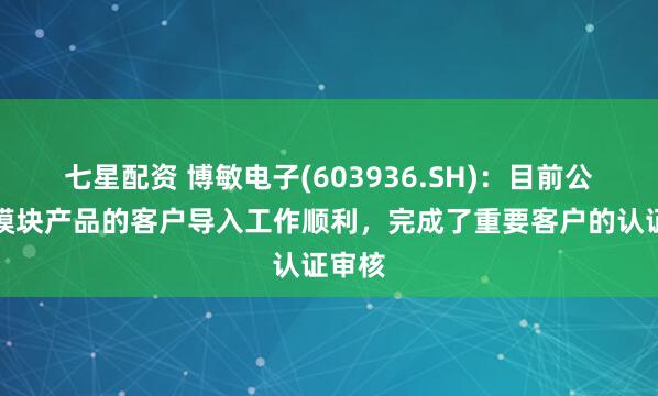 七星配资 博敏电子(603936.SH)：目前公司光模块产品的客户导入工作顺利，完成了重要客户的认证审核