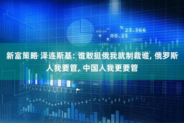 新富策略 泽连斯基: 谁敢挺俄我就制裁谁, 俄罗斯人我要管, 中国人我更要管