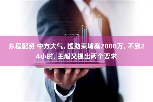 东程配资 中方大气, 援助柬埔寨2000万, 不到24小时, 王毅又提出两个要求