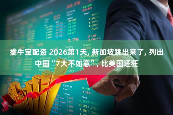 擒牛宝配资 2026第1天, 新加坡跳出来了, 列出中国“7大不如意”, 比美国还狂